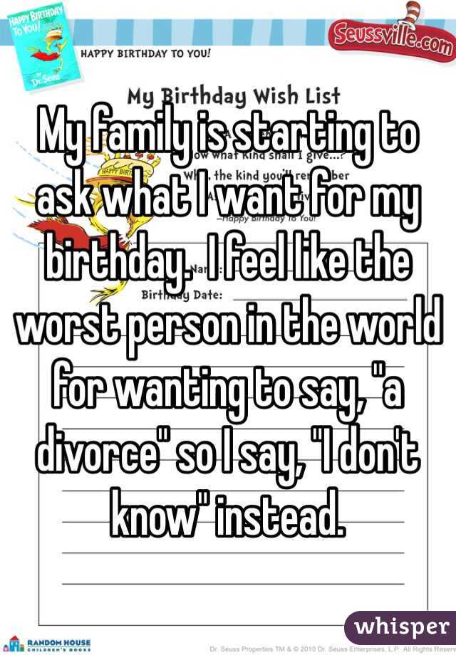 My family is starting to ask what I want for my birthday.  I feel like the worst person in the world for wanting to say, "a divorce" so I say, "I don't know" instead. 