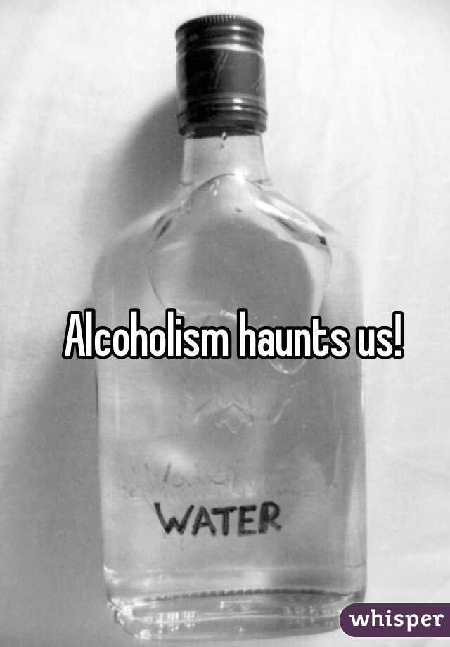 Alcoholism haunts us!