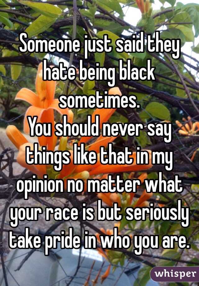 Someone just said they hate being black sometimes.
You should never say things like that in my opinion no matter what your race is but seriously take pride in who you are. 