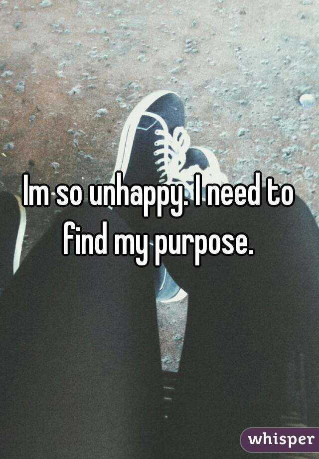 Im so unhappy. I need to find my purpose. 