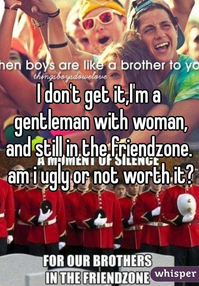 I don't get it,I'm a gentleman with woman, and still in the friendzone.  am i ugly or not worth it?