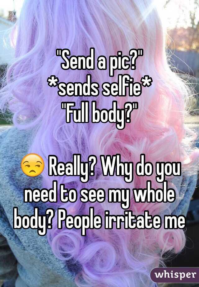 "Send a pic?"
*sends selfie* 
"Full body?"

😒 Really? Why do you need to see my whole body? People irritate me 