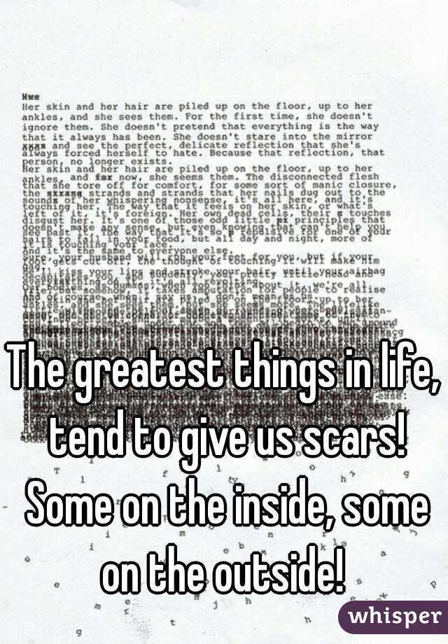 The greatest things in life, tend to give us scars! Some on the inside, some on the outside! 