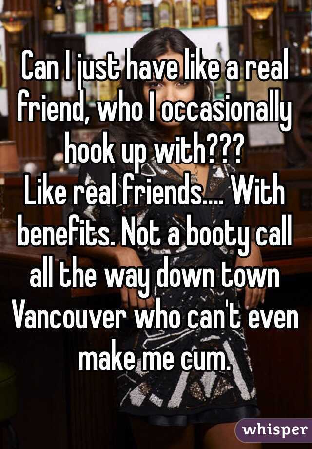 Can I just have like a real friend, who I occasionally hook up with???
Like real friends.... With benefits. Not a booty call all the way down town Vancouver who can't even make me cum.
