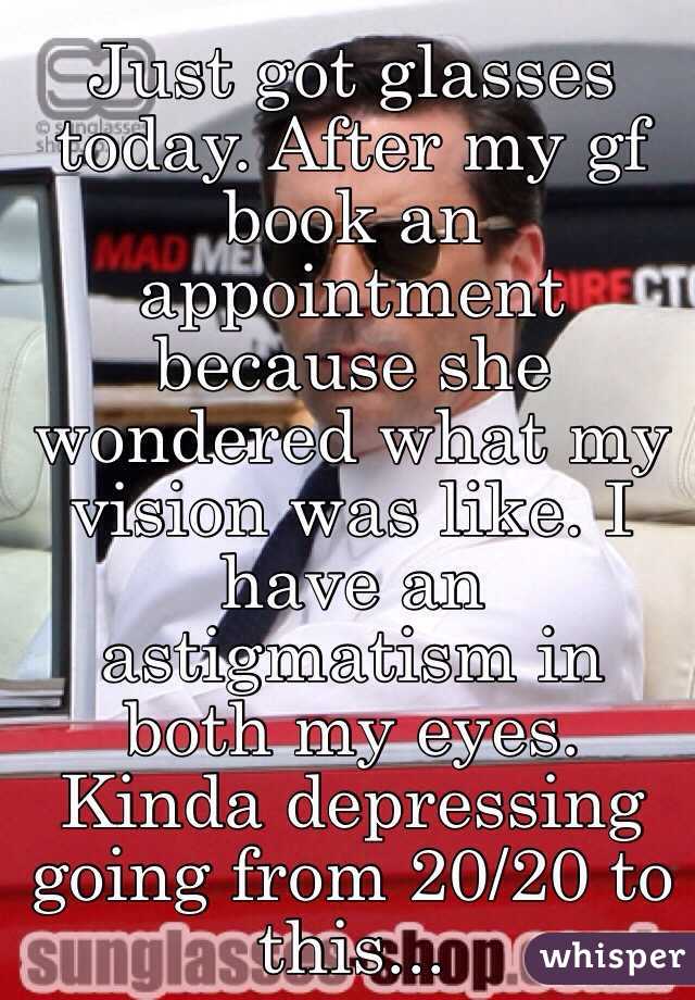 Just got glasses today. After my gf book an appointment because she wondered what my vision was like. I have an astigmatism in both my eyes. Kinda depressing going from 20/20 to this...