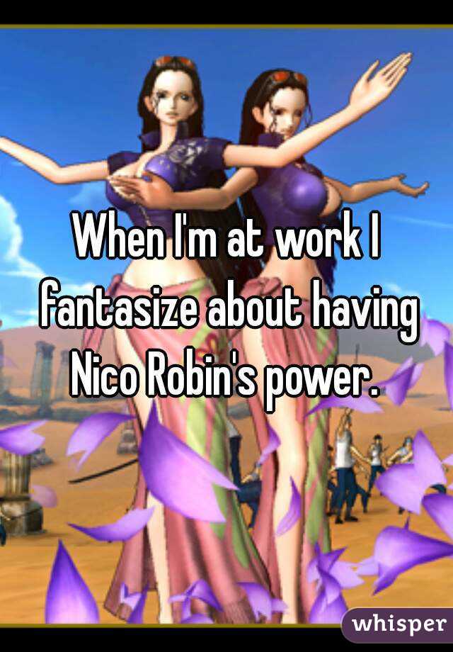 When I'm at work I fantasize about having Nico Robin's power. 