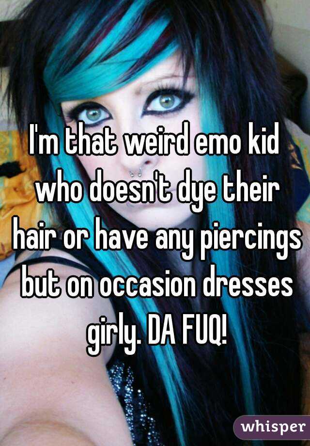 I'm that weird emo kid who doesn't dye their hair or have any piercings but on occasion dresses girly. DA FUQ!