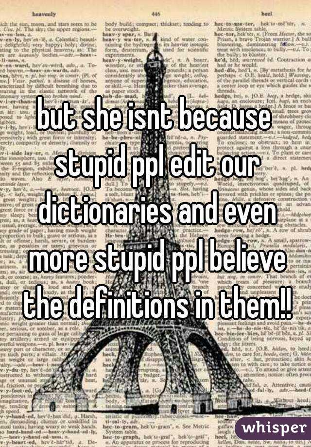 but she isnt because stupid ppl edit our dictionaries and even more stupid ppl believe the definitions in them!!