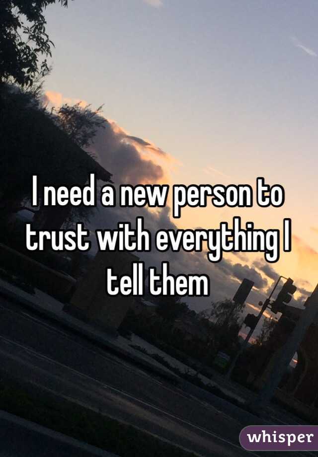 I need a new person to trust with everything I tell them