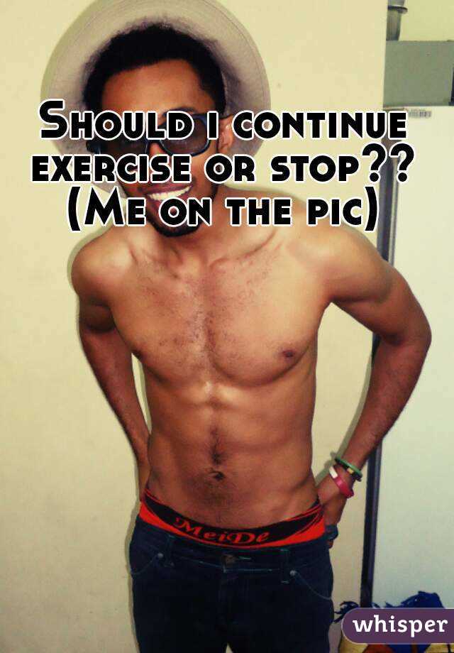 Should i continue exercise or stop?? 
(Me on the pic)