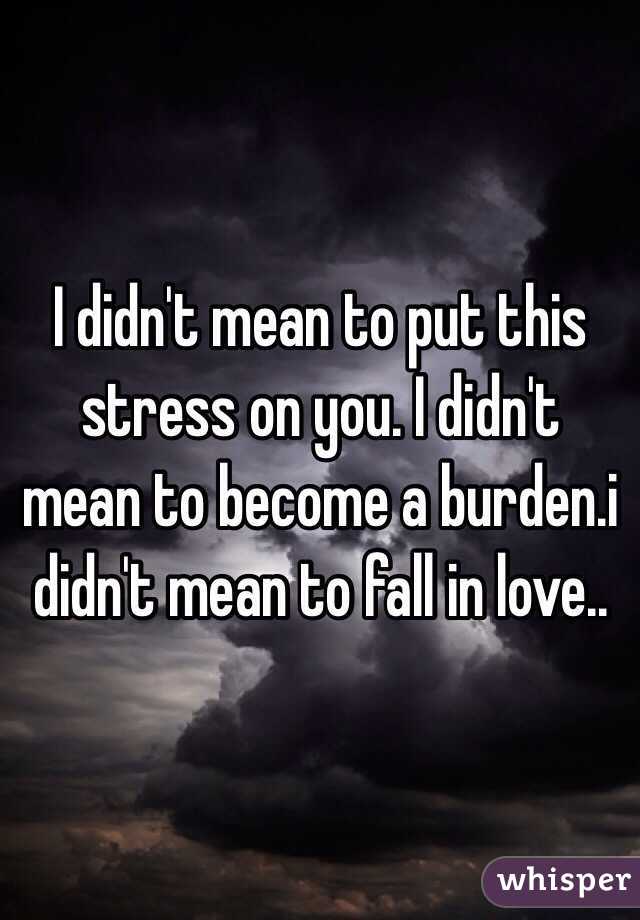 I didn't mean to put this stress on you. I didn't mean to become a burden.i didn't mean to fall in love..