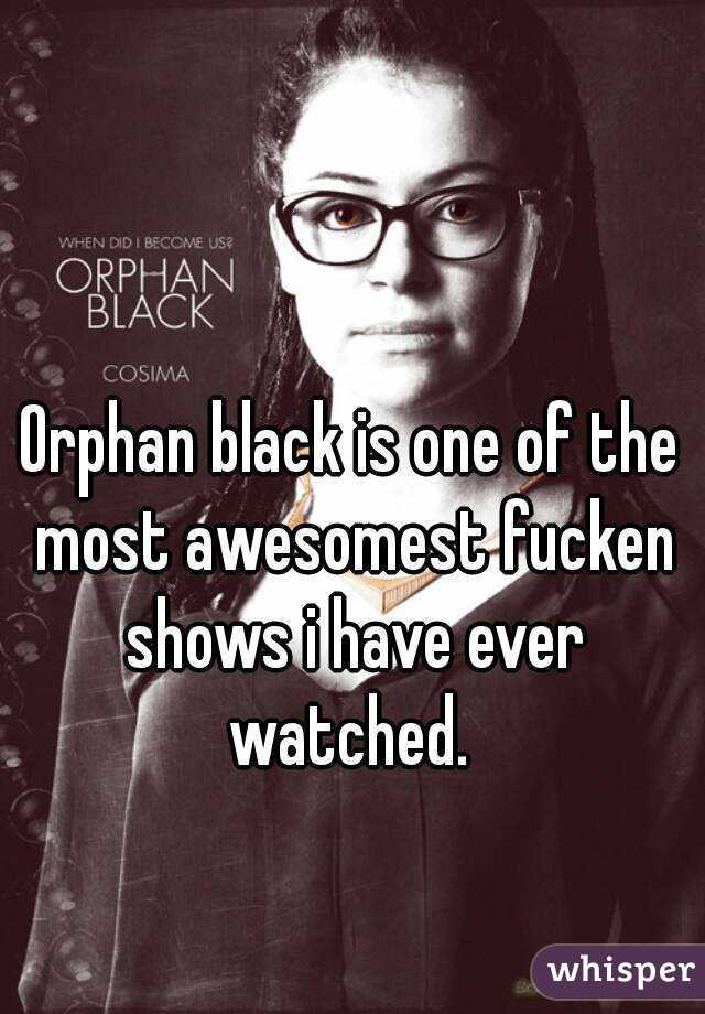 Orphan black is one of the most awesomest fucken shows i have ever watched. 