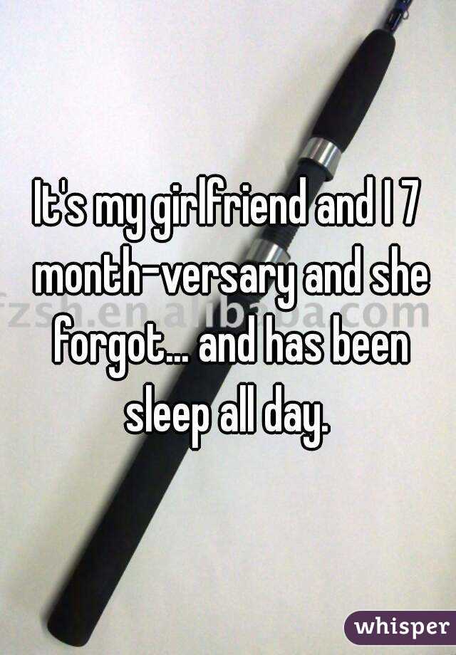 It's my girlfriend and I 7 month-versary and she forgot... and has been sleep all day. 