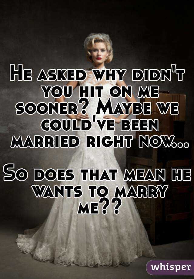 He asked why didn't you hit on me sooner? Maybe we  could've been married right now...

So does that mean he wants to marry me??