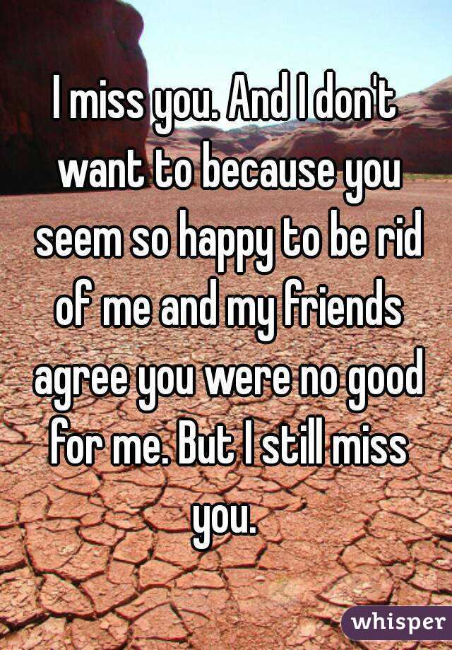 I miss you. And I don't want to because you seem so happy to be rid of me and my friends agree you were no good for me. But I still miss you. 