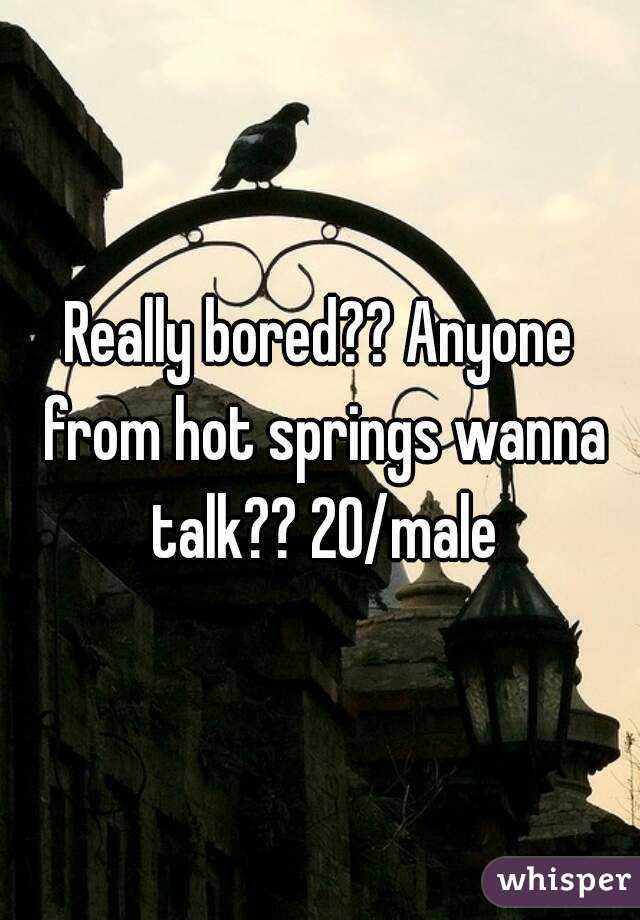 Really bored?? Anyone from hot springs wanna talk?? 20/male
