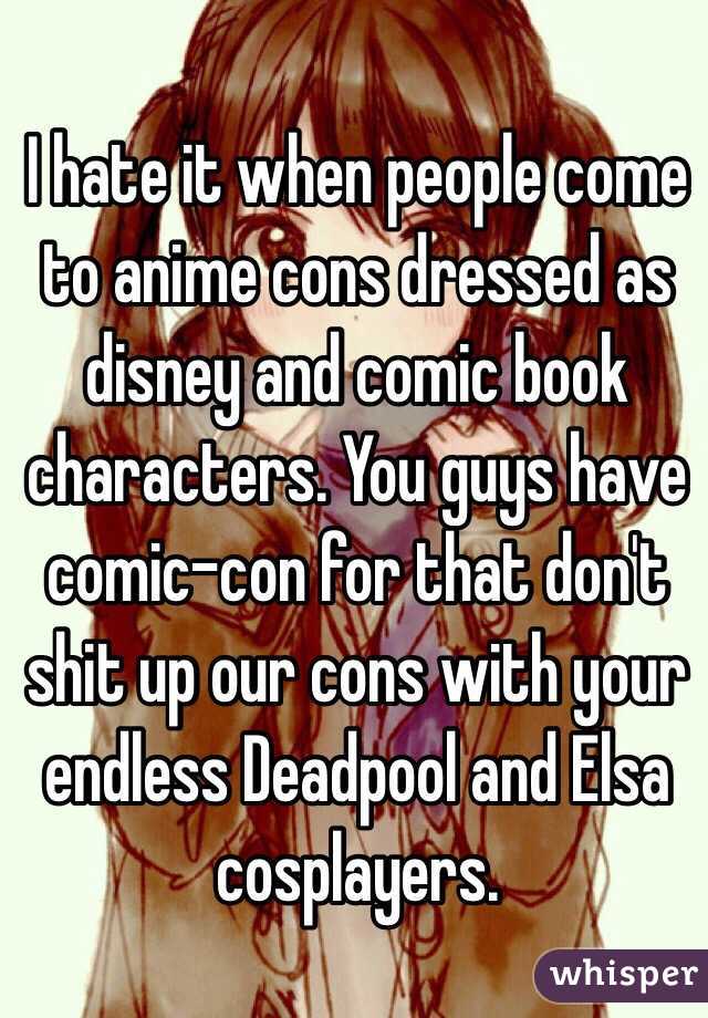 I hate it when people come to anime cons dressed as disney and comic book characters. You guys have comic-con for that don't shit up our cons with your endless Deadpool and Elsa cosplayers.