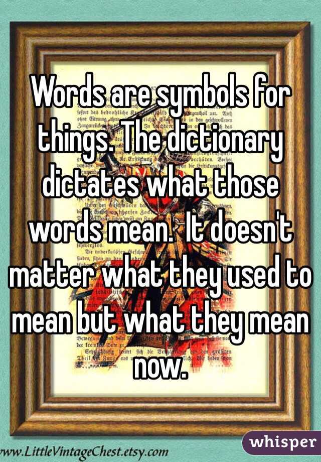 Words are symbols for things. The dictionary dictates what those words mean.  It doesn't matter what they used to mean but what they mean now.  