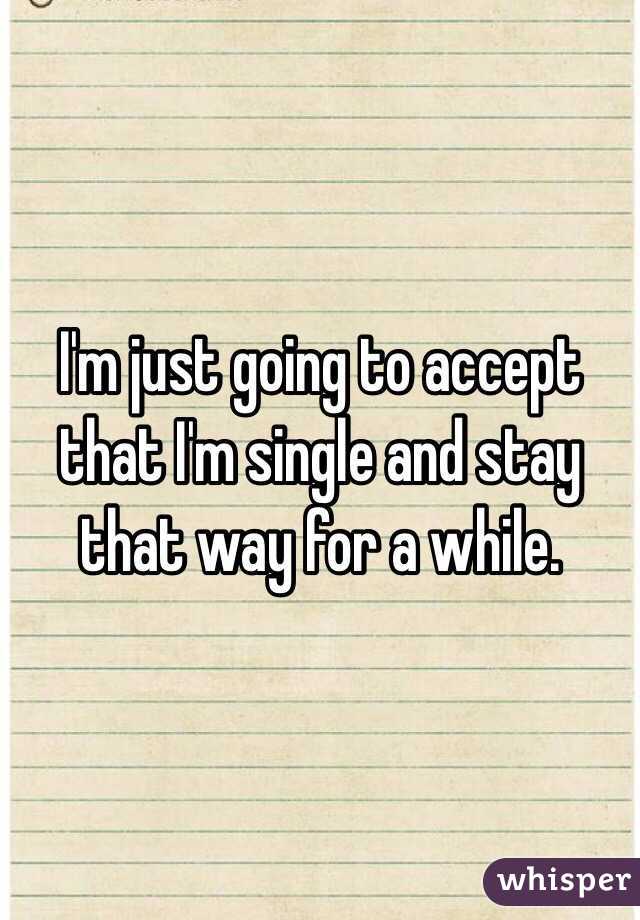 I'm just going to accept that I'm single and stay that way for a while.