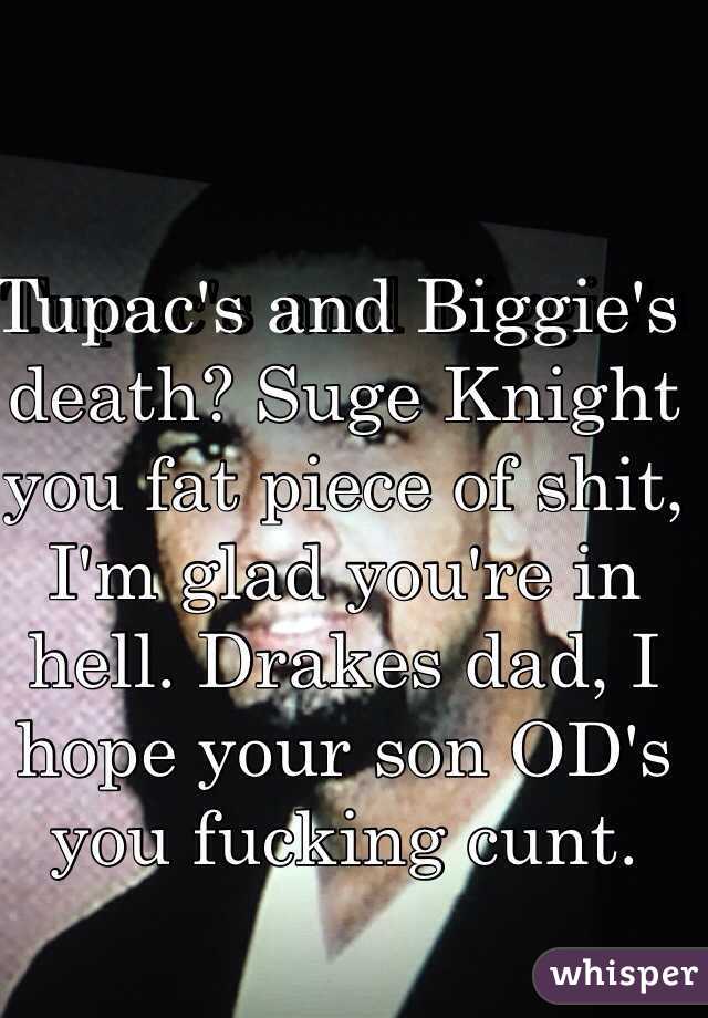 Tupac's and Biggie's death? Suge Knight you fat piece of shit, I'm glad you're in hell. Drakes dad, I hope your son OD's you fucking cunt.