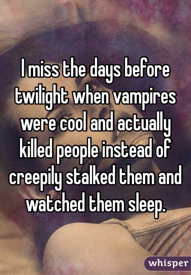 I miss the days before twilight when vampires were cool and actually killed people instead of creepily stalked them and watched them sleep. 