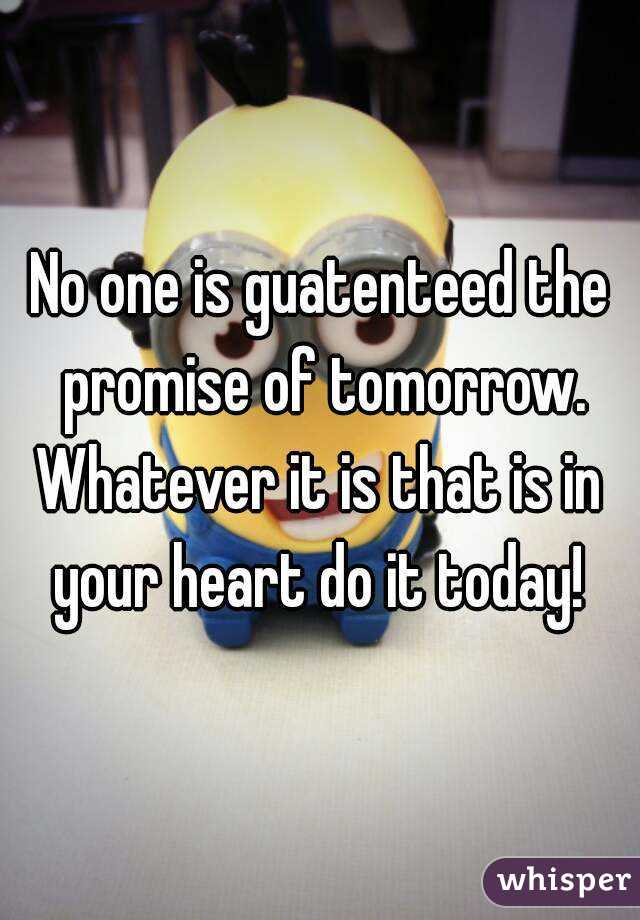 No one is guatenteed the promise of tomorrow.
Whatever it is that is in your heart do it today! 