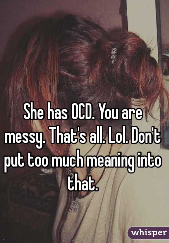 She has OCD. You are messy. That's all. Lol. Don't put too much meaning into that.  