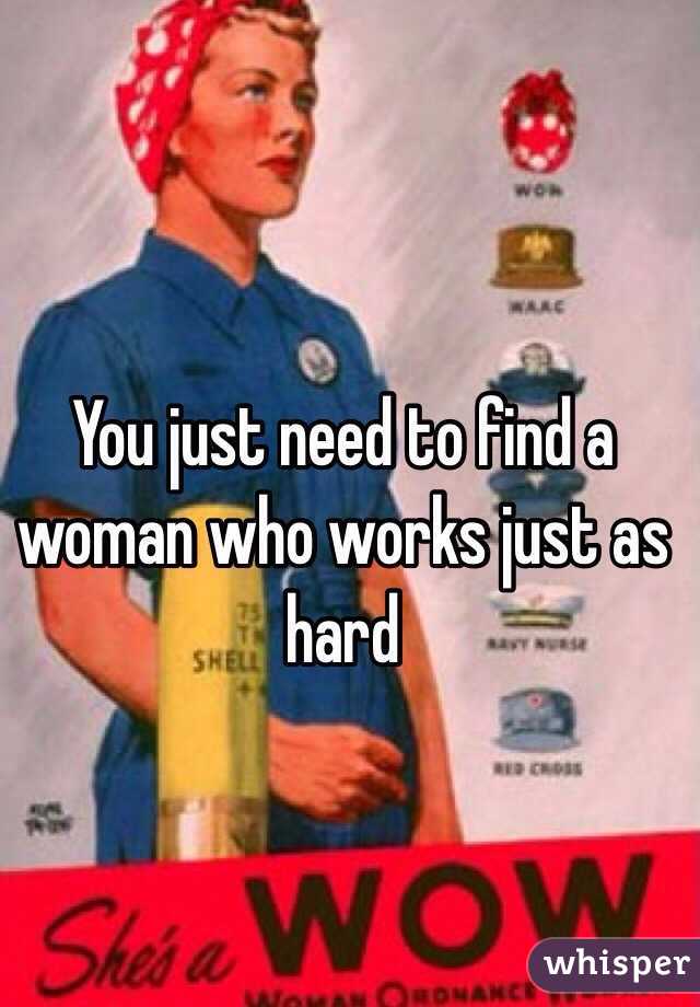 You just need to find a woman who works just as hard