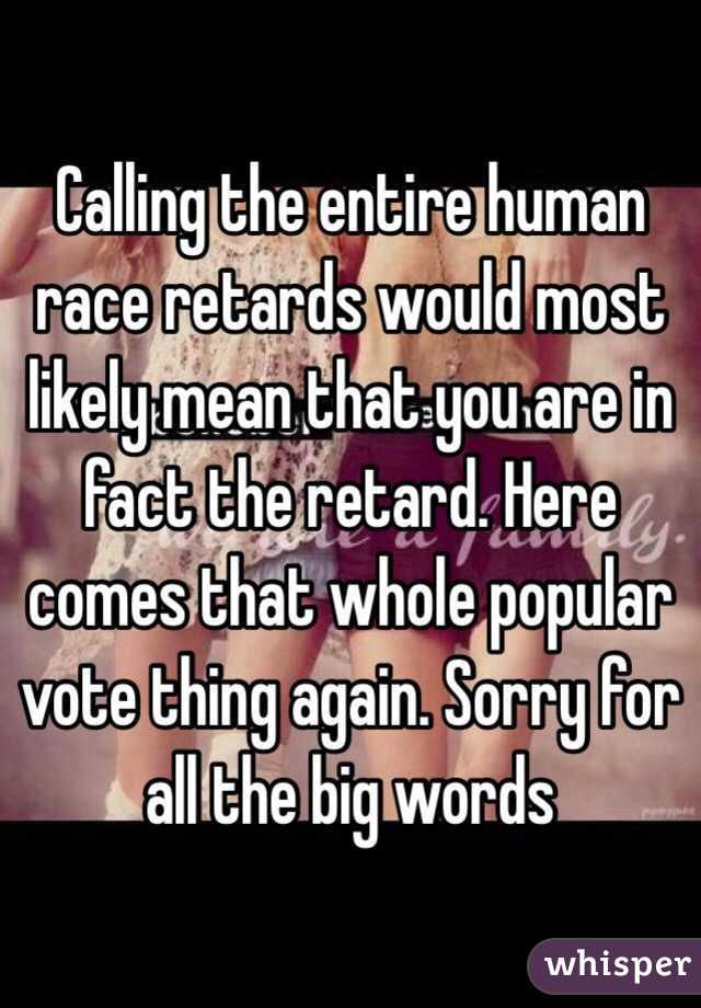 Calling the entire human race retards would most likely mean that you are in fact the retard. Here comes that whole popular vote thing again. Sorry for all the big words