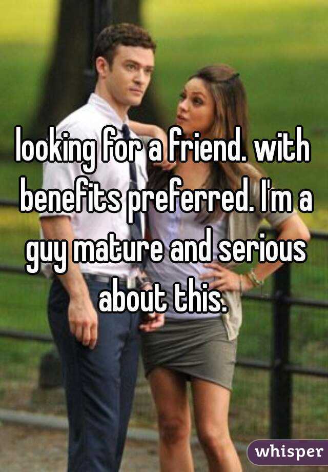 looking for a friend. with benefits preferred. I'm a guy mature and serious about this. 