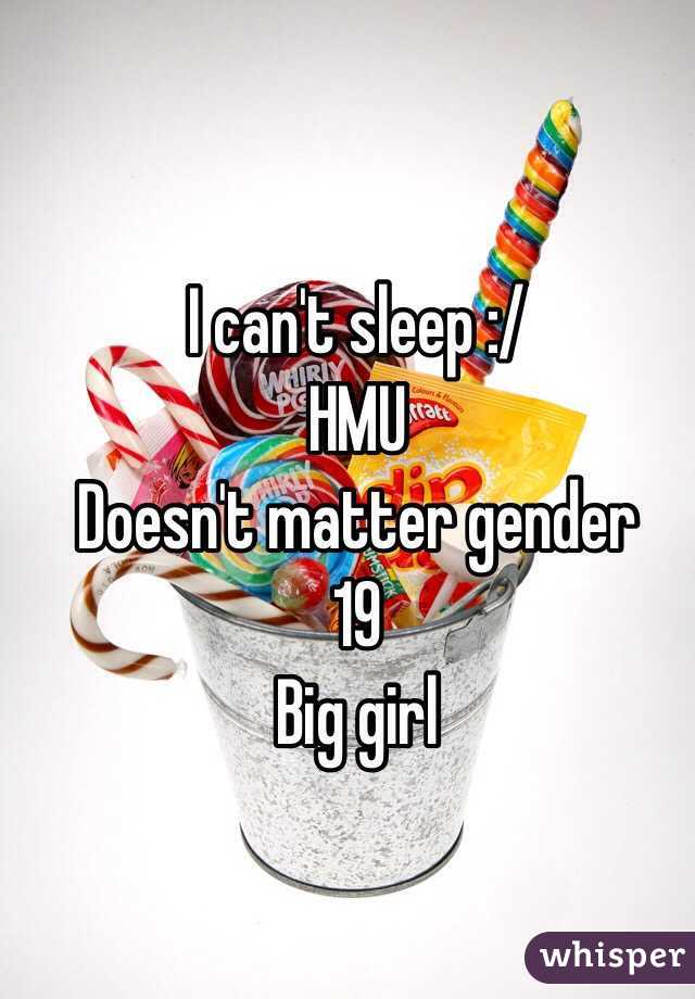 I can't sleep :/ 
HMU 
Doesn't matter gender 
19 
Big girl 