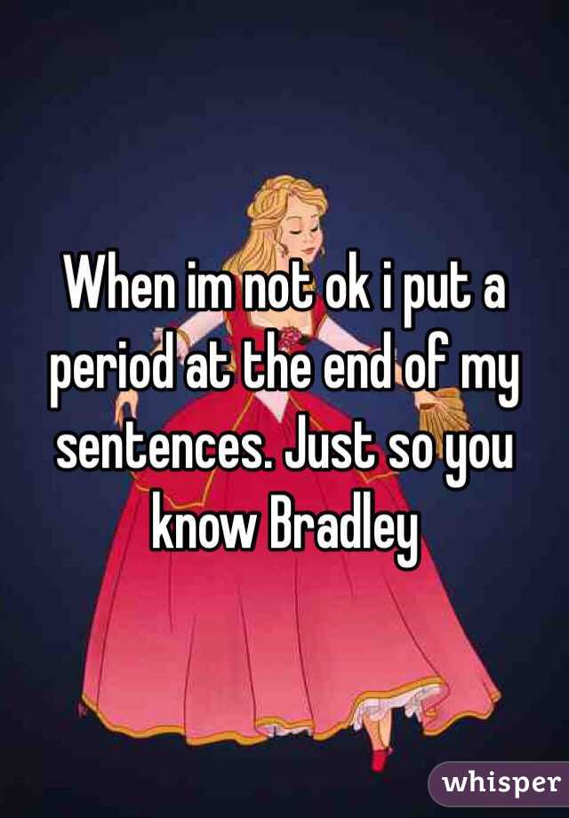 When im not ok i put a period at the end of my sentences. Just so you know Bradley 