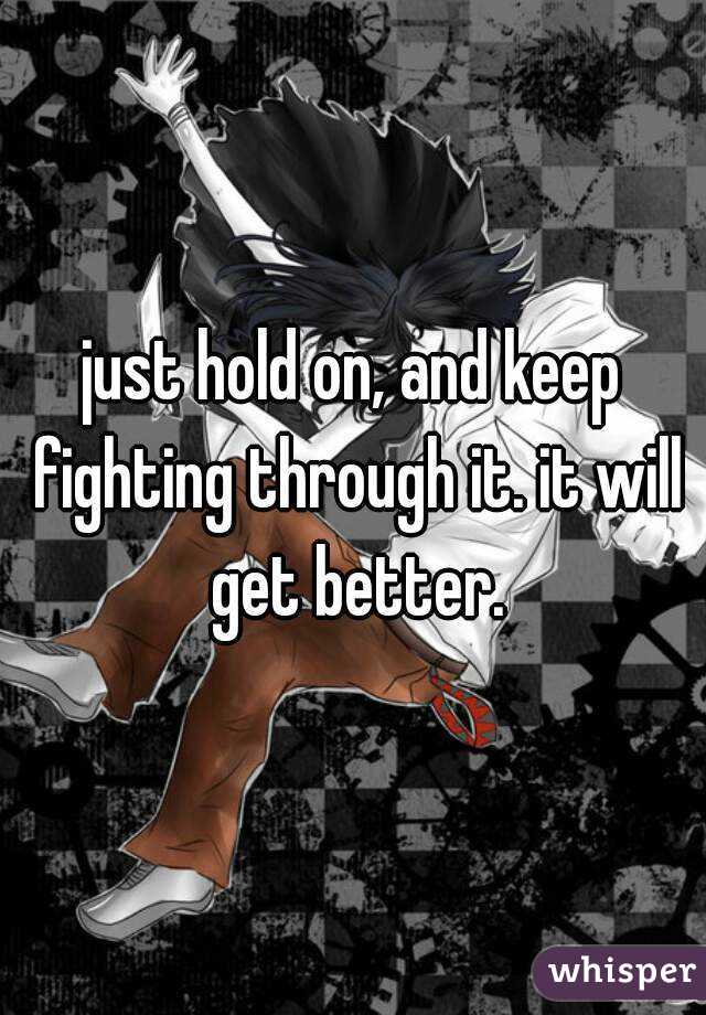 just hold on, and keep fighting through it. it will get better.