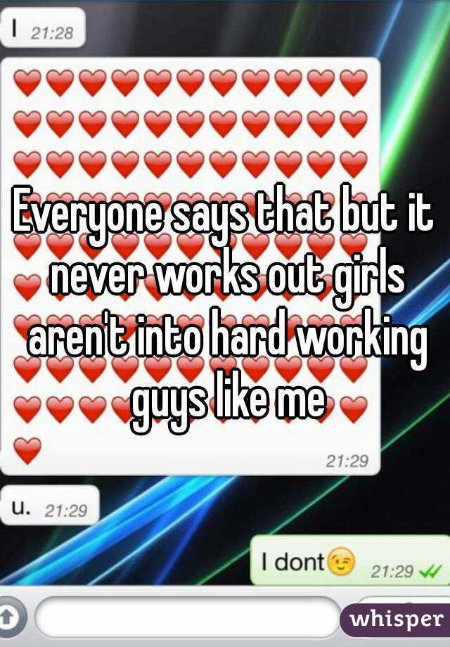 Everyone says that but it never works out girls aren't into hard working guys like me