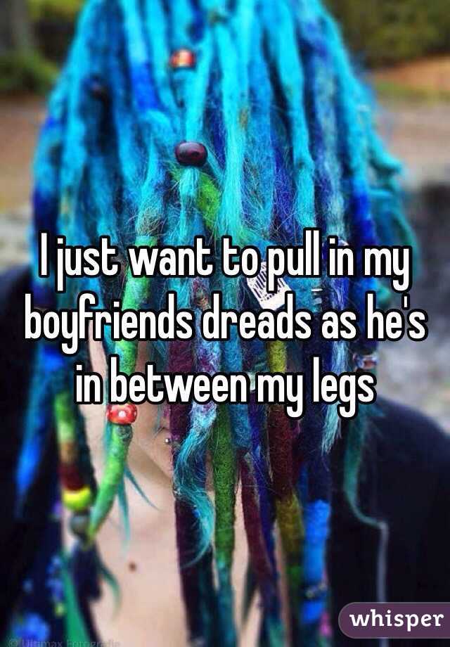 I just want to pull in my boyfriends dreads as he's in between my legs