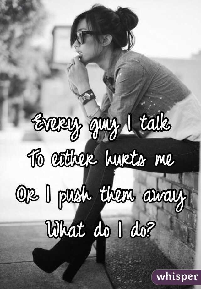 Every guy I talk
To either hurts me
Or I push them away
What do I do?