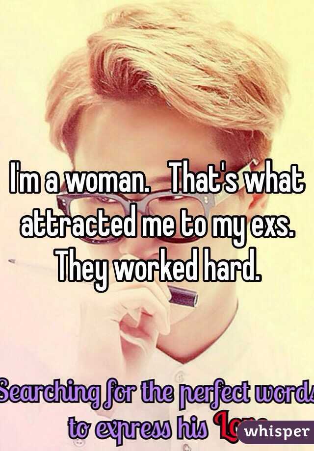 I'm a woman.   That's what attracted me to my exs.  They worked hard.  