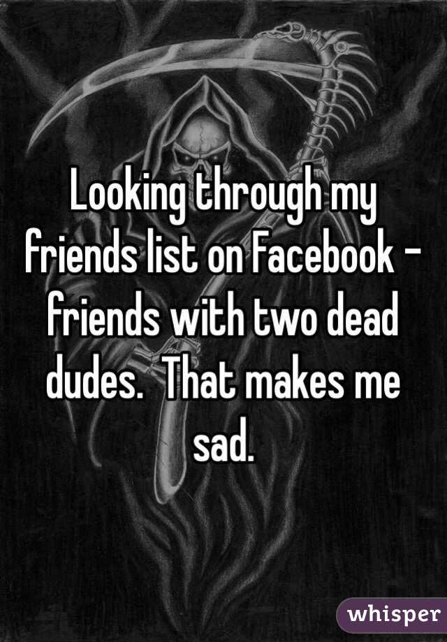 Looking through my friends list on Facebook - friends with two dead dudes.  That makes me sad.