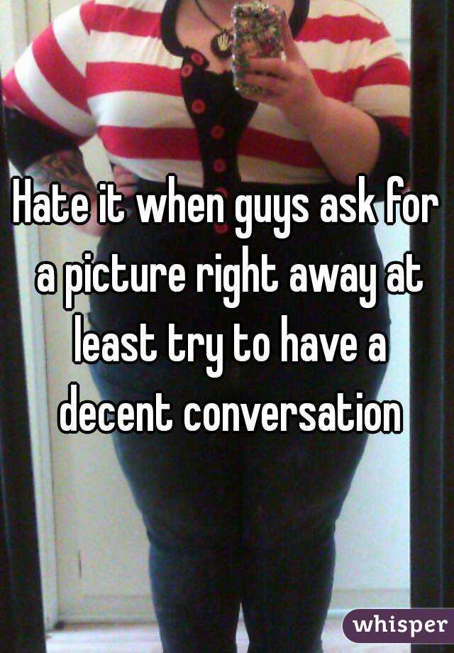 Hate it when guys ask for a picture right away at least try to have a decent conversation