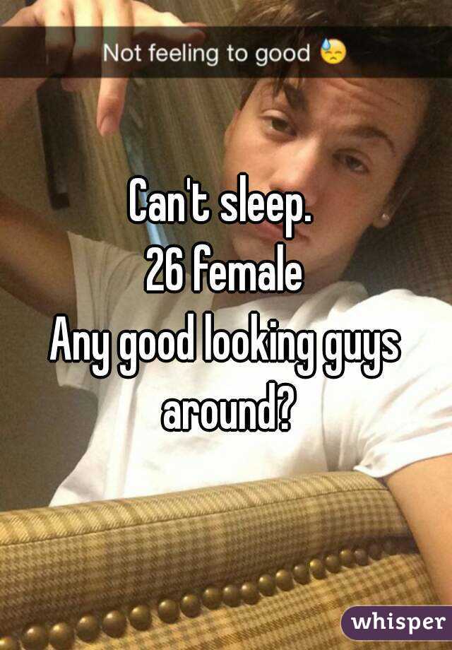 Can't sleep. 
26 female
Any good looking guys around?