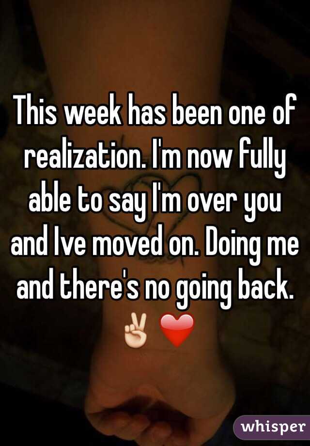 This week has been one of realization. I'm now fully able to say I'm over you and Ive moved on. Doing me and there's no going back.✌️❤️