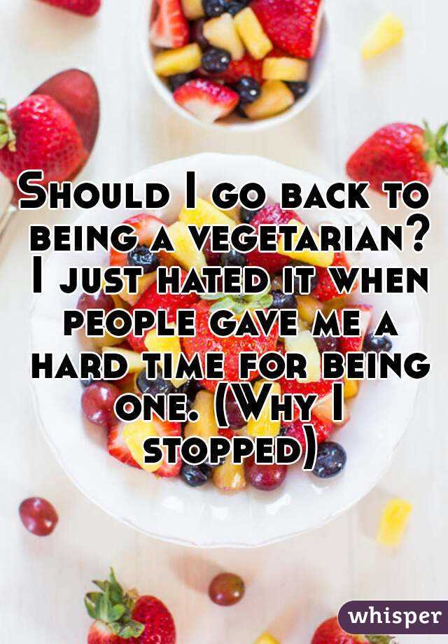 Should I go back to being a vegetarian? I just hated it when people gave me a hard time for being one. (Why I stopped)