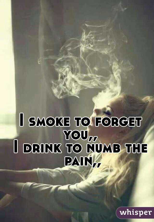 I smoke to forget you,, 
I drink to numb the pain,,
