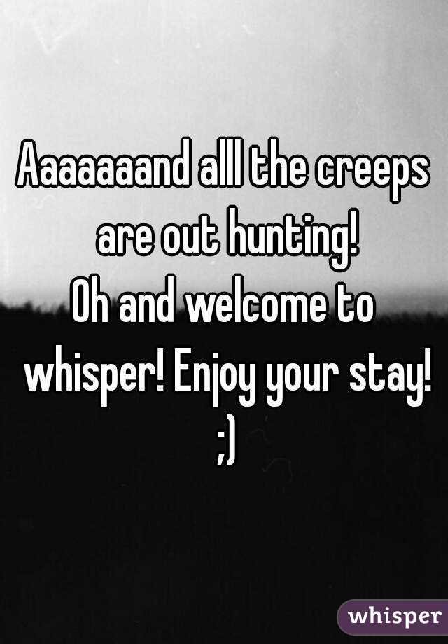 Aaaaaaand alll the creeps are out hunting!
Oh and welcome to whisper! Enjoy your stay! ;)