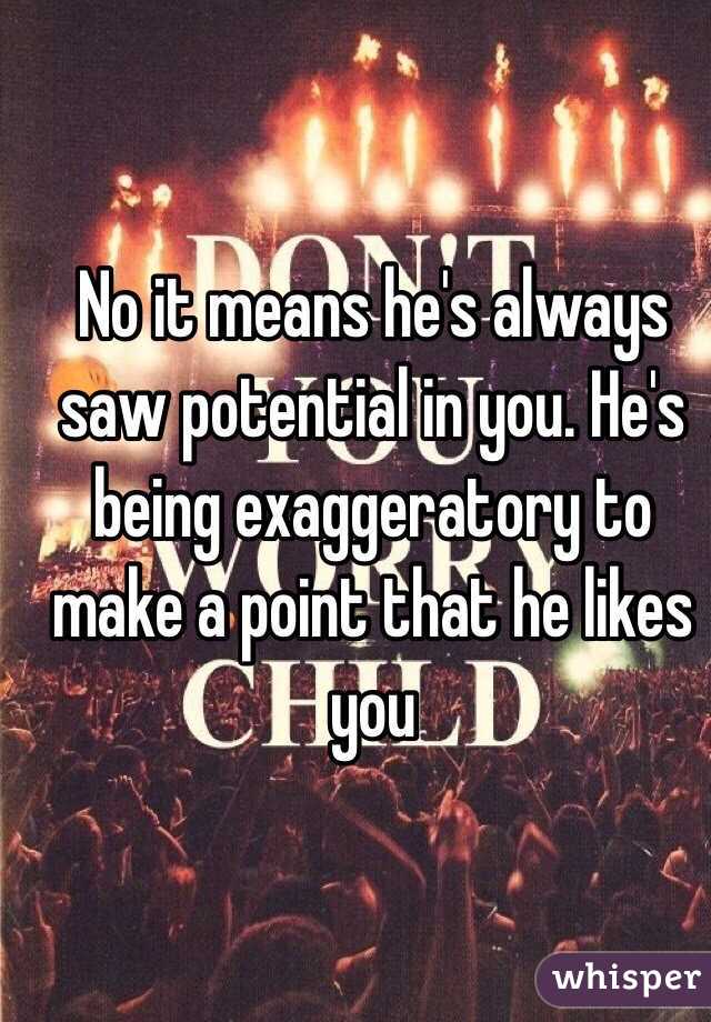 No it means he's always saw potential in you. He's being exaggeratory to make a point that he likes you 