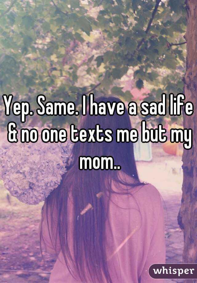 Yep. Same. I have a sad life & no one texts me but my mom..