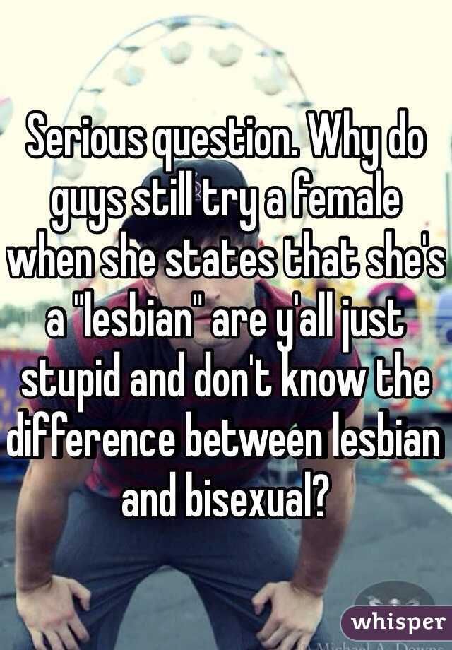 Serious question. Why do guys still try a female when she states that she's a "lesbian" are y'all just stupid and don't know the difference between lesbian and bisexual? 