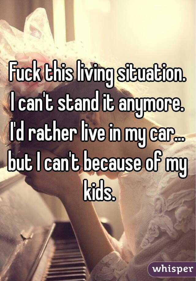 Fuck this living situation.
I can't stand it anymore.
I'd rather live in my car...
but I can't because of my kids.