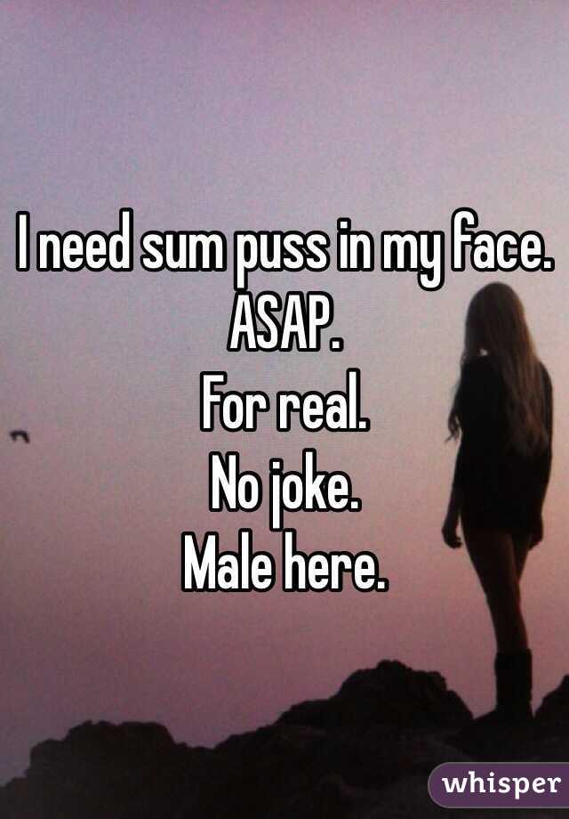 I need sum puss in my face. ASAP. 
For real. 
No joke. 
Male here. 