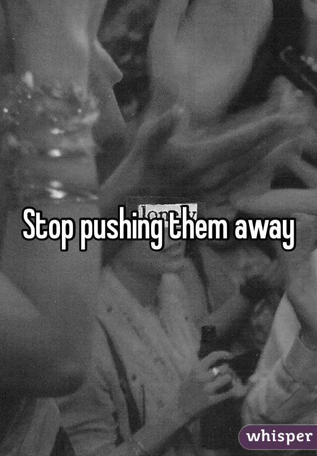 Stop pushing them away